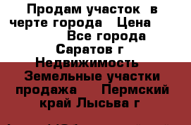 Продам участок​ в черте города › Цена ­ 500 000 - Все города, Саратов г. Недвижимость » Земельные участки продажа   . Пермский край,Лысьва г.